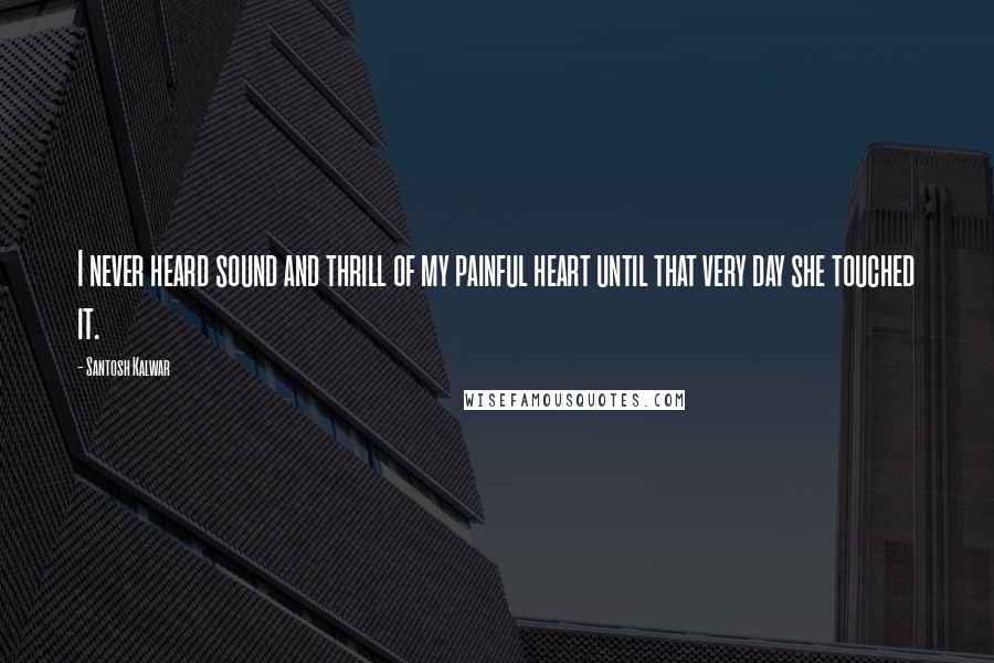 Santosh Kalwar Quotes: I never heard sound and thrill of my painful heart until that very day she touched it.