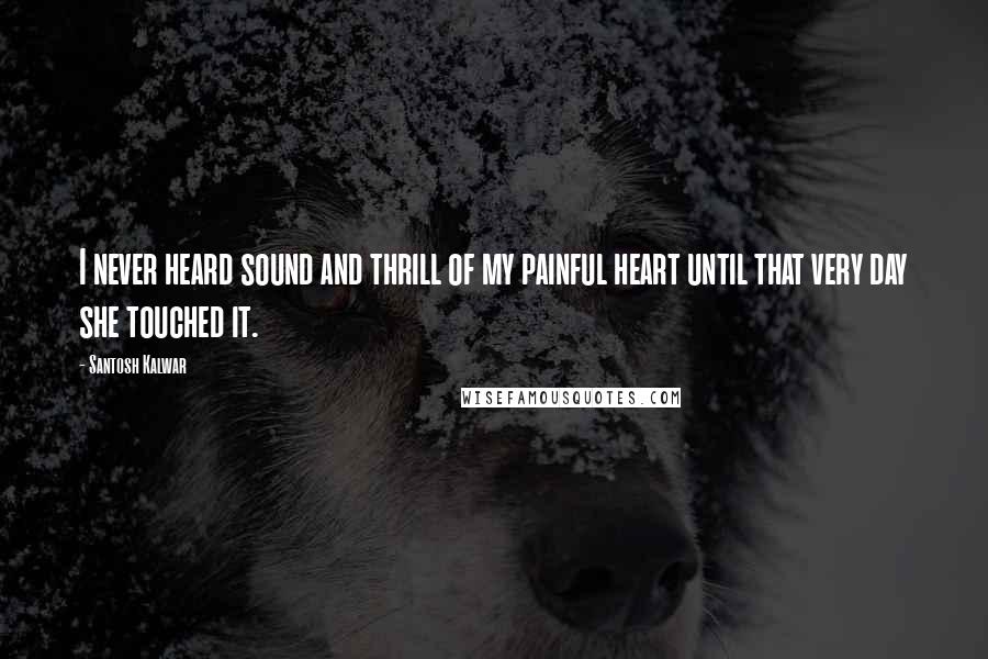 Santosh Kalwar Quotes: I never heard sound and thrill of my painful heart until that very day she touched it.