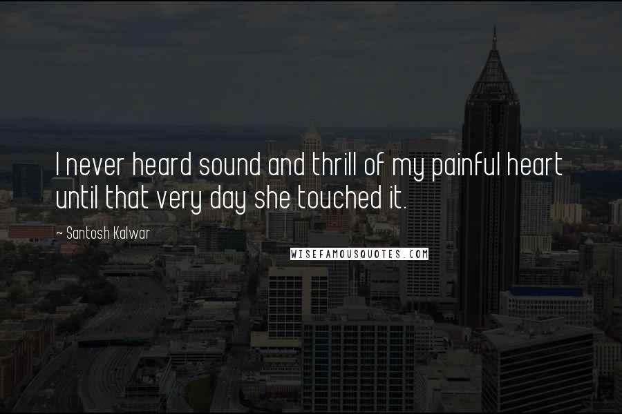 Santosh Kalwar Quotes: I never heard sound and thrill of my painful heart until that very day she touched it.