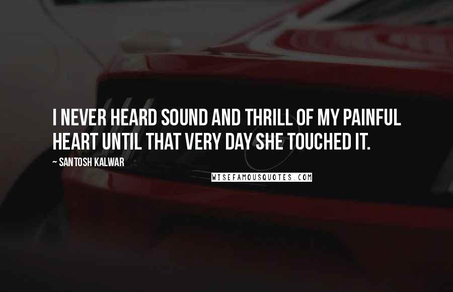 Santosh Kalwar Quotes: I never heard sound and thrill of my painful heart until that very day she touched it.