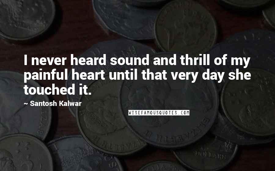 Santosh Kalwar Quotes: I never heard sound and thrill of my painful heart until that very day she touched it.