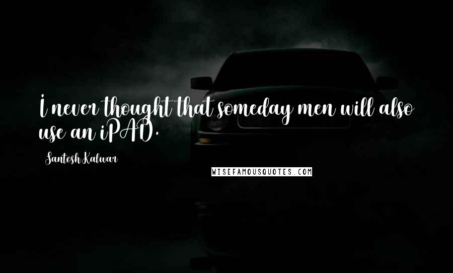 Santosh Kalwar Quotes: I never thought that someday men will also use an iPAD.