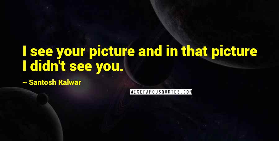 Santosh Kalwar Quotes: I see your picture and in that picture I didn't see you.