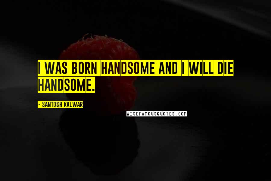 Santosh Kalwar Quotes: I was born handsome and I will die handsome.