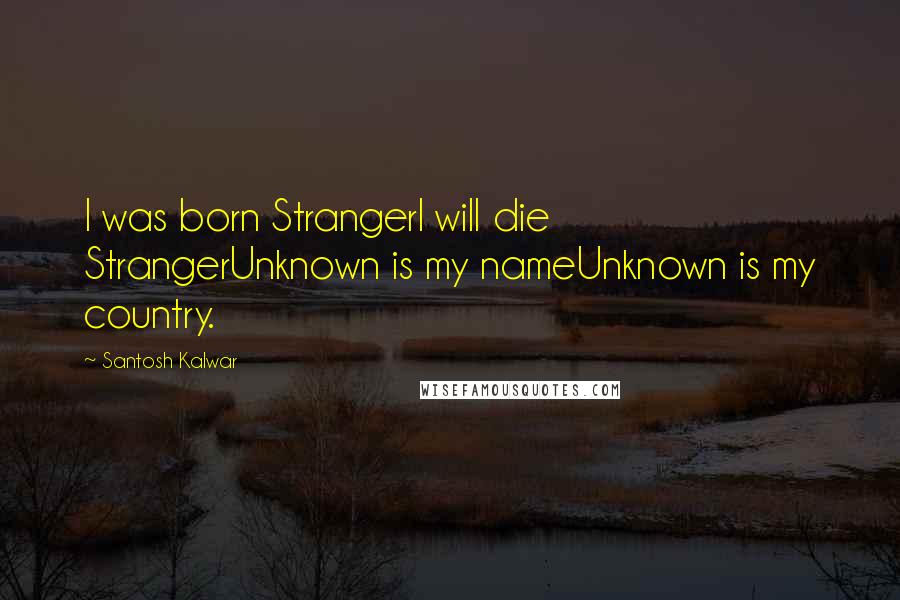Santosh Kalwar Quotes: I was born StrangerI will die StrangerUnknown is my nameUnknown is my country.