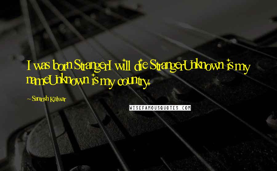 Santosh Kalwar Quotes: I was born StrangerI will die StrangerUnknown is my nameUnknown is my country.