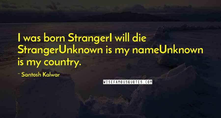 Santosh Kalwar Quotes: I was born StrangerI will die StrangerUnknown is my nameUnknown is my country.