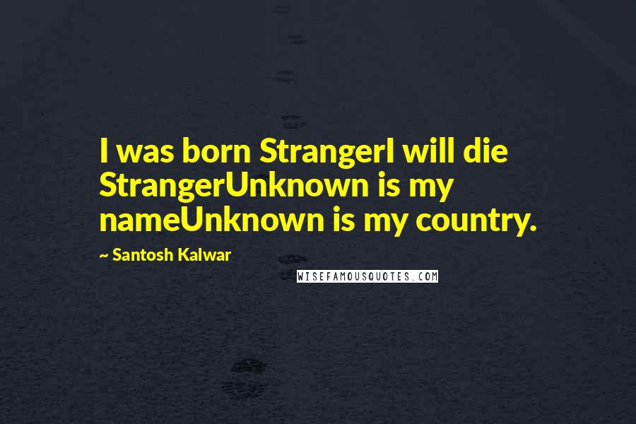Santosh Kalwar Quotes: I was born StrangerI will die StrangerUnknown is my nameUnknown is my country.