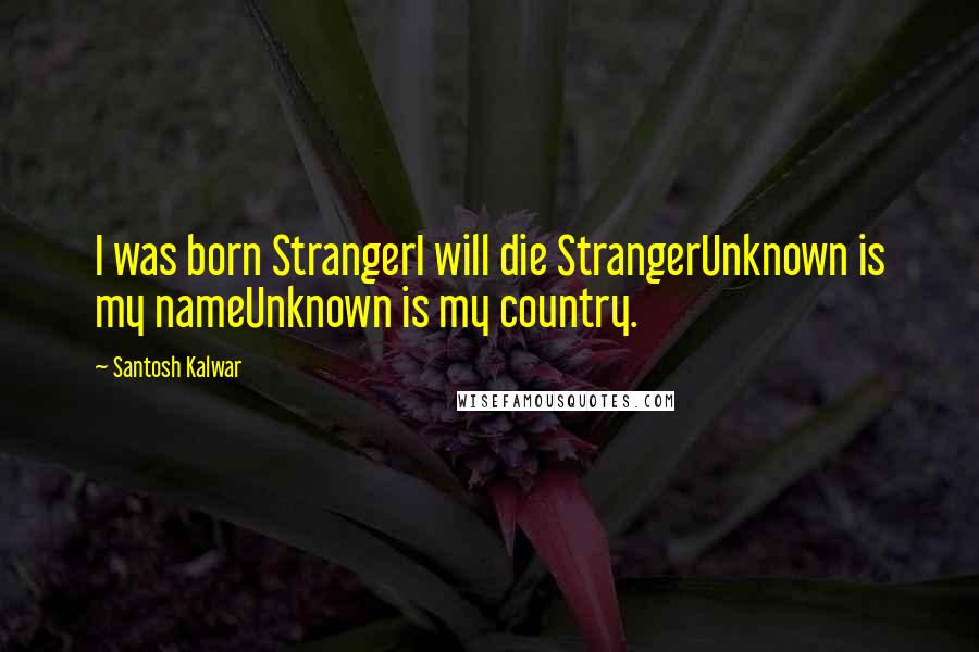 Santosh Kalwar Quotes: I was born StrangerI will die StrangerUnknown is my nameUnknown is my country.