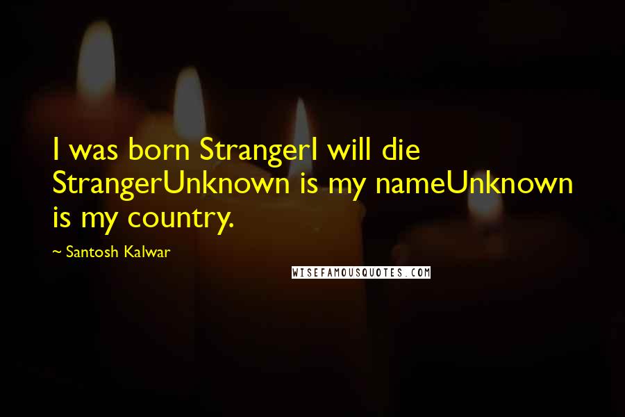 Santosh Kalwar Quotes: I was born StrangerI will die StrangerUnknown is my nameUnknown is my country.