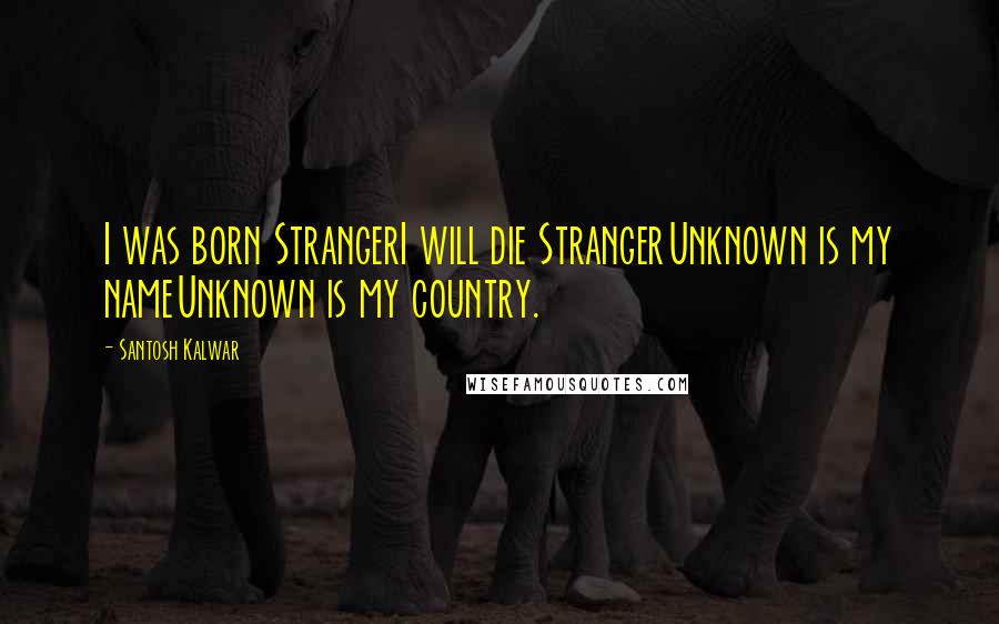 Santosh Kalwar Quotes: I was born StrangerI will die StrangerUnknown is my nameUnknown is my country.