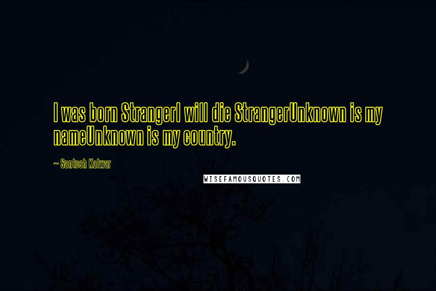 Santosh Kalwar Quotes: I was born StrangerI will die StrangerUnknown is my nameUnknown is my country.