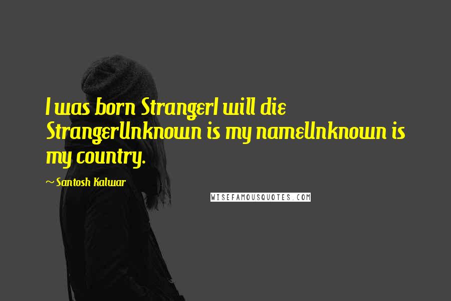Santosh Kalwar Quotes: I was born StrangerI will die StrangerUnknown is my nameUnknown is my country.