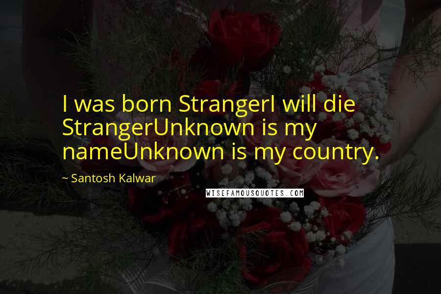 Santosh Kalwar Quotes: I was born StrangerI will die StrangerUnknown is my nameUnknown is my country.