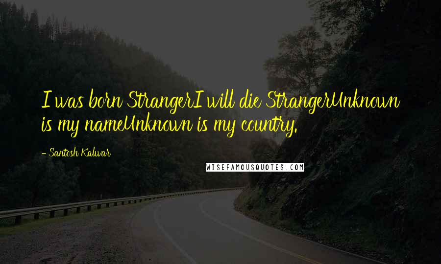 Santosh Kalwar Quotes: I was born StrangerI will die StrangerUnknown is my nameUnknown is my country.