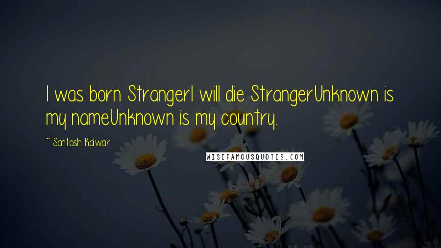 Santosh Kalwar Quotes: I was born StrangerI will die StrangerUnknown is my nameUnknown is my country.