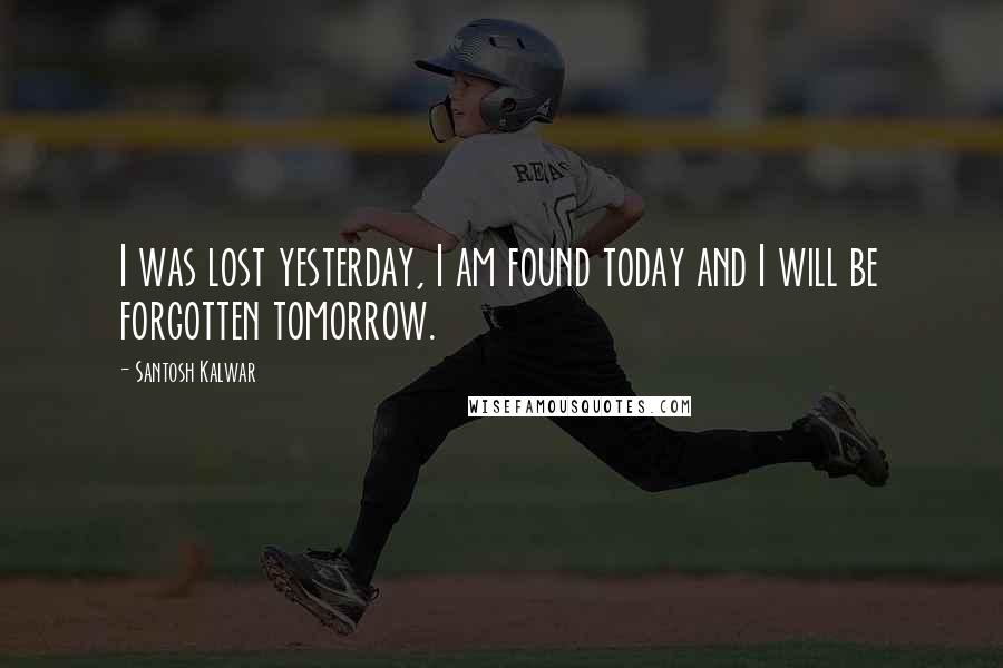 Santosh Kalwar Quotes: I was lost yesterday, I am found today and I will be forgotten tomorrow.