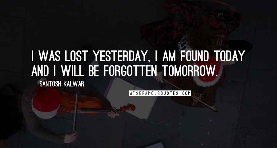 Santosh Kalwar Quotes: I was lost yesterday, I am found today and I will be forgotten tomorrow.