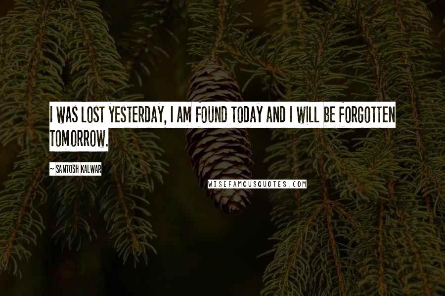 Santosh Kalwar Quotes: I was lost yesterday, I am found today and I will be forgotten tomorrow.