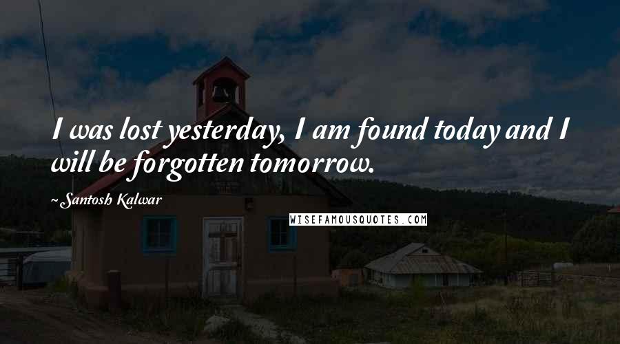 Santosh Kalwar Quotes: I was lost yesterday, I am found today and I will be forgotten tomorrow.