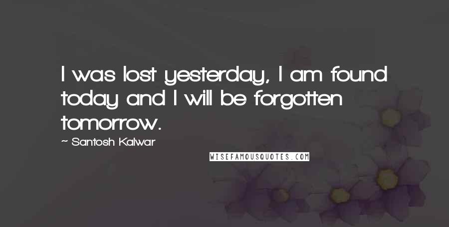 Santosh Kalwar Quotes: I was lost yesterday, I am found today and I will be forgotten tomorrow.