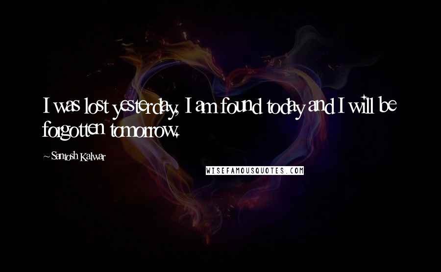 Santosh Kalwar Quotes: I was lost yesterday, I am found today and I will be forgotten tomorrow.