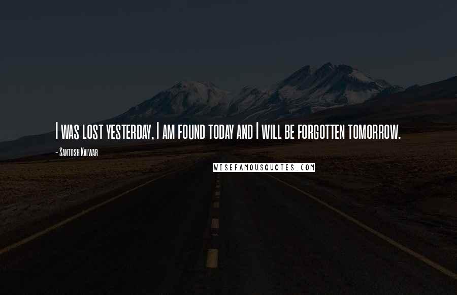 Santosh Kalwar Quotes: I was lost yesterday, I am found today and I will be forgotten tomorrow.