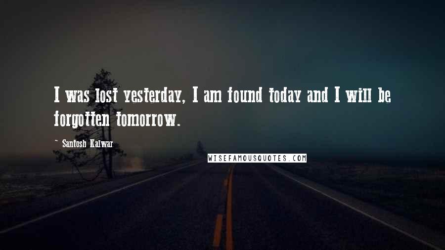Santosh Kalwar Quotes: I was lost yesterday, I am found today and I will be forgotten tomorrow.