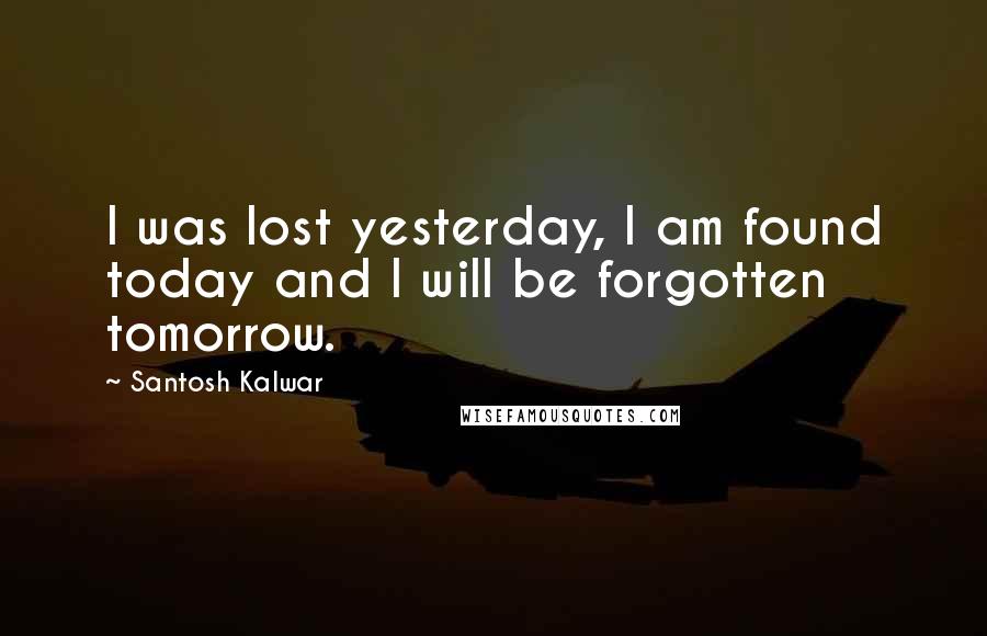 Santosh Kalwar Quotes: I was lost yesterday, I am found today and I will be forgotten tomorrow.