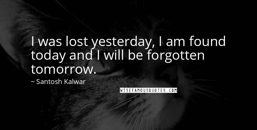 Santosh Kalwar Quotes: I was lost yesterday, I am found today and I will be forgotten tomorrow.
