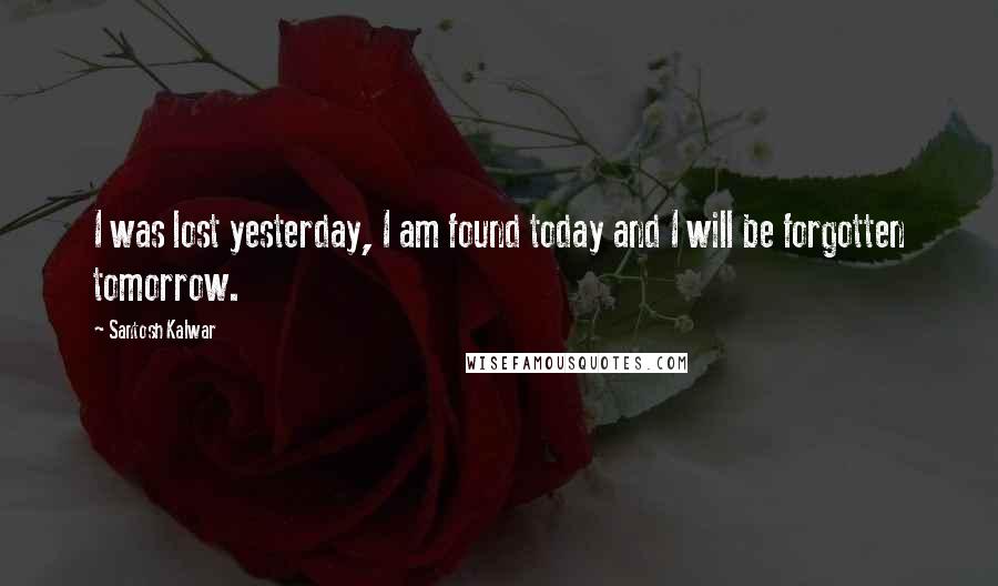 Santosh Kalwar Quotes: I was lost yesterday, I am found today and I will be forgotten tomorrow.