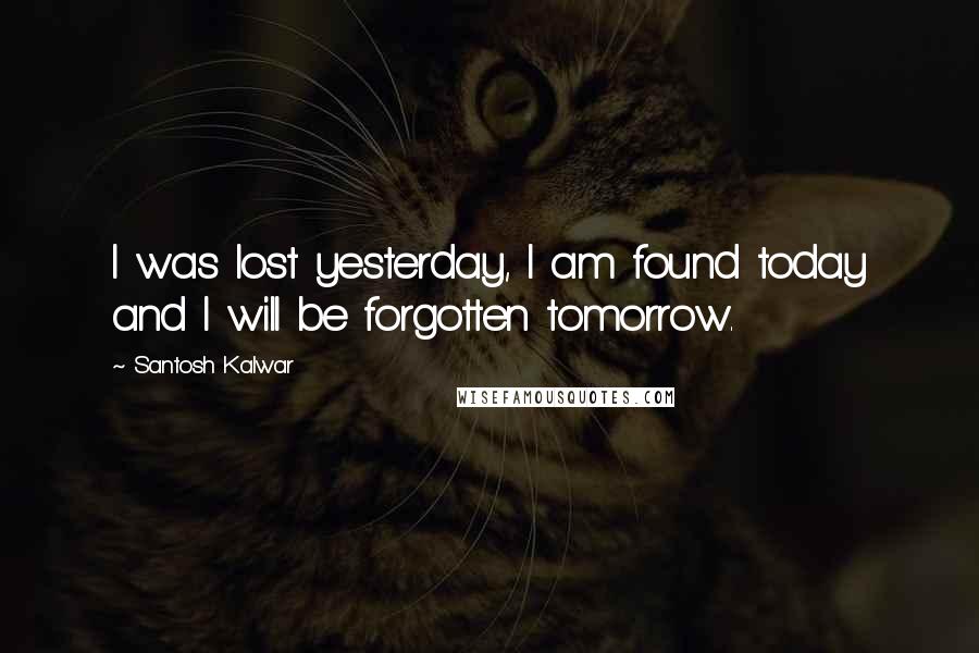 Santosh Kalwar Quotes: I was lost yesterday, I am found today and I will be forgotten tomorrow.