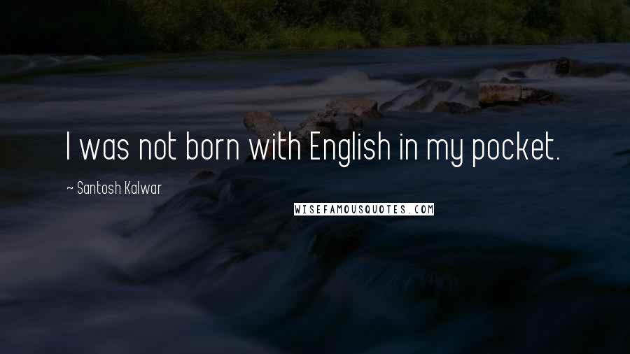 Santosh Kalwar Quotes: I was not born with English in my pocket.