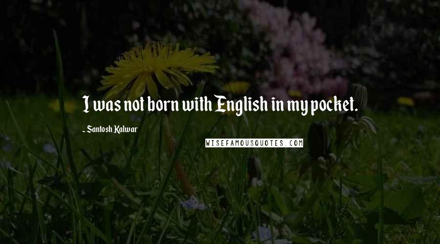 Santosh Kalwar Quotes: I was not born with English in my pocket.