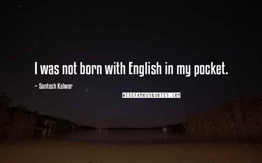 Santosh Kalwar Quotes: I was not born with English in my pocket.