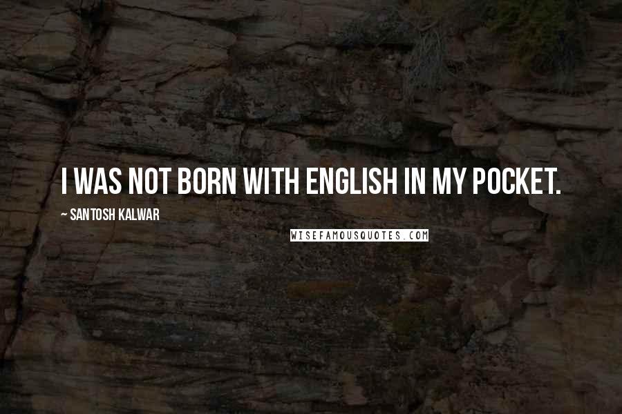 Santosh Kalwar Quotes: I was not born with English in my pocket.