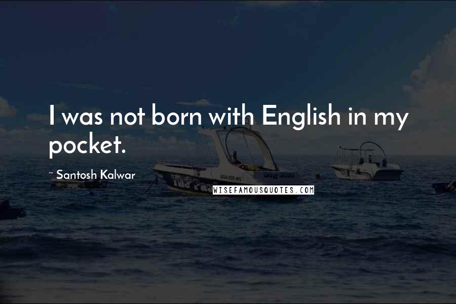 Santosh Kalwar Quotes: I was not born with English in my pocket.