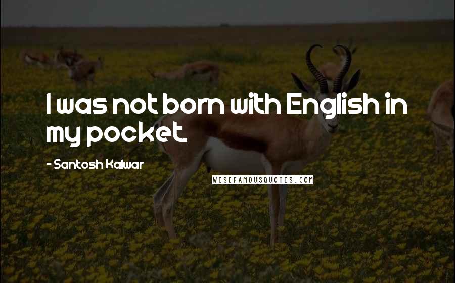 Santosh Kalwar Quotes: I was not born with English in my pocket.