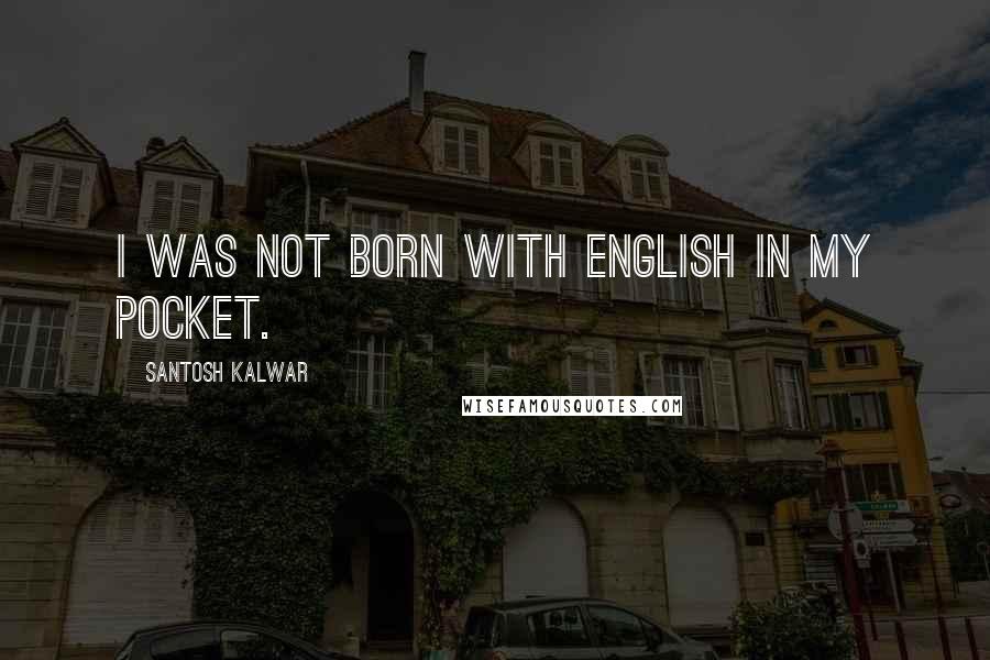 Santosh Kalwar Quotes: I was not born with English in my pocket.