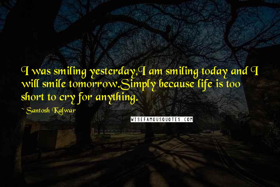 Santosh Kalwar Quotes: I was smiling yesterday,I am smiling today and I will smile tomorrow.Simply because life is too short to cry for anything.
