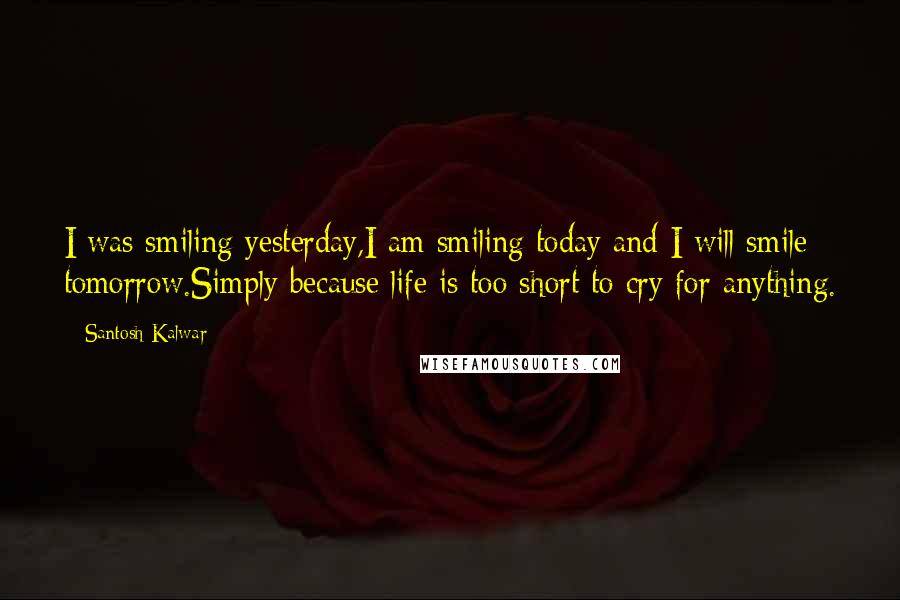 Santosh Kalwar Quotes: I was smiling yesterday,I am smiling today and I will smile tomorrow.Simply because life is too short to cry for anything.