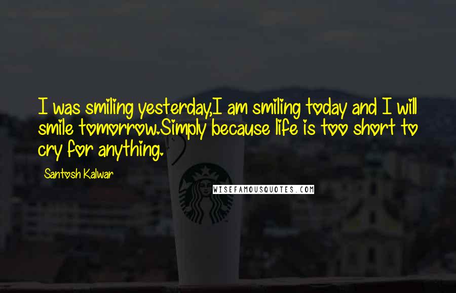 Santosh Kalwar Quotes: I was smiling yesterday,I am smiling today and I will smile tomorrow.Simply because life is too short to cry for anything.