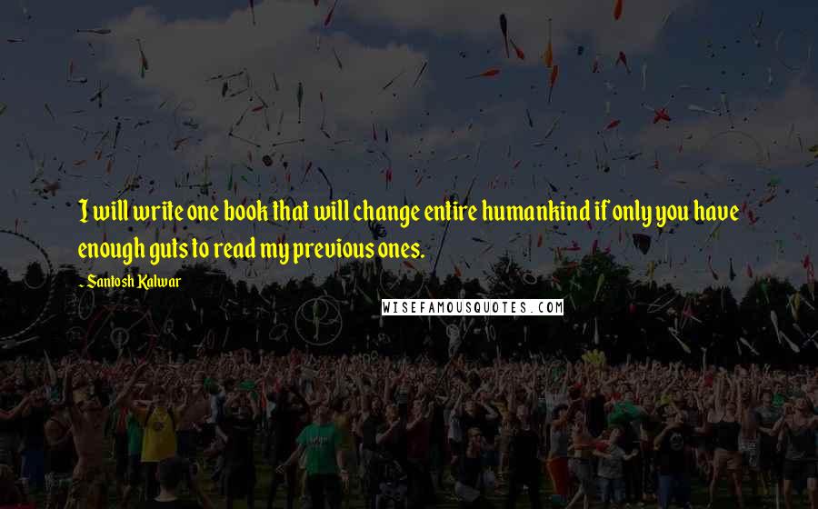 Santosh Kalwar Quotes: I will write one book that will change entire humankind if only you have enough guts to read my previous ones.