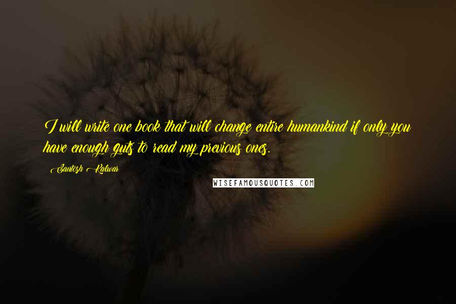 Santosh Kalwar Quotes: I will write one book that will change entire humankind if only you have enough guts to read my previous ones.