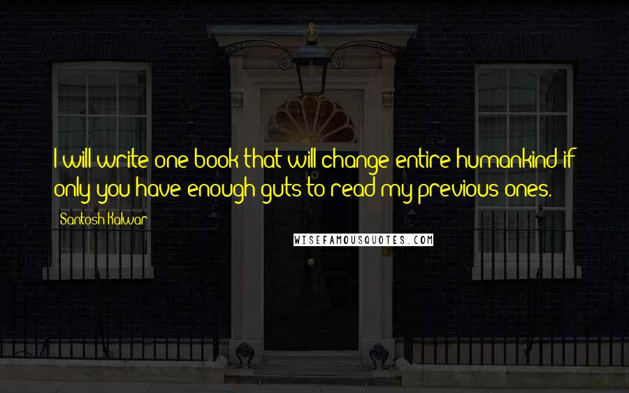 Santosh Kalwar Quotes: I will write one book that will change entire humankind if only you have enough guts to read my previous ones.