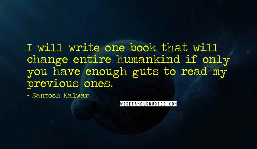 Santosh Kalwar Quotes: I will write one book that will change entire humankind if only you have enough guts to read my previous ones.