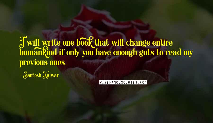 Santosh Kalwar Quotes: I will write one book that will change entire humankind if only you have enough guts to read my previous ones.