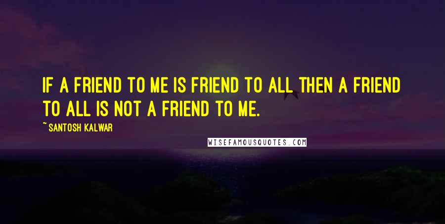 Santosh Kalwar Quotes: If a friend to me is friend to all then a friend to all is not a friend to me.