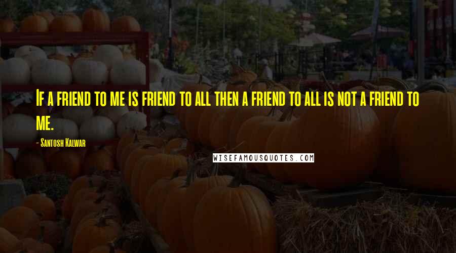 Santosh Kalwar Quotes: If a friend to me is friend to all then a friend to all is not a friend to me.