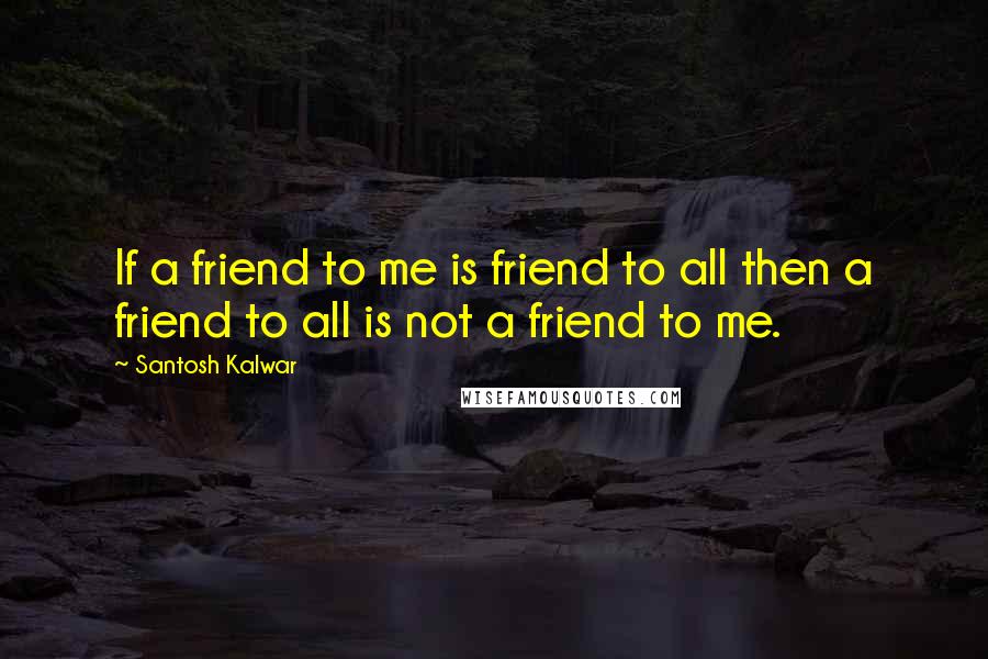 Santosh Kalwar Quotes: If a friend to me is friend to all then a friend to all is not a friend to me.